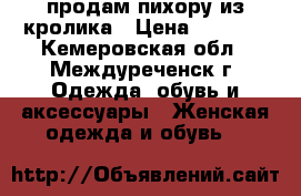 продам пихору из кролика › Цена ­ 1 000 - Кемеровская обл., Междуреченск г. Одежда, обувь и аксессуары » Женская одежда и обувь   